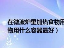 在微波炉里加热食物用什么容器最好?（在微波炉里加热食物用什么容器最好）