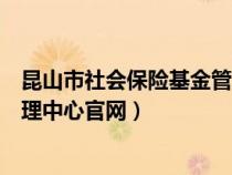 昆山市社会保险基金管理中心电话（昆山市社会保险基金管理中心官网）