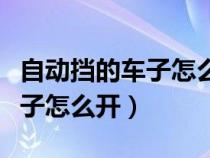 自动挡的车子怎么开始起步视频（自动挡的车子怎么开）