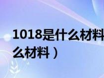 1018是什么材料和304钢谁最好（1018是什么材料）