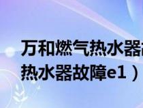 万和燃气热水器故障e1怎么解决（万和燃气热水器故障e1）