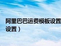 阿里巴巴运费模板设置在哪个模块（阿里巴巴运费模板怎么设置）