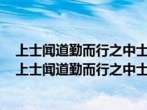 上士闻道勤而行之中士闻道若存若亡下士闻道大笑之意思（上士闻道勤而行之中士闻道若存若亡）