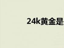 24k黄金是足金吗（24k黄金）