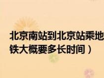 北京南站到北京站乘地铁多长时间（北京南站到北京站坐地铁大概要多长时间）