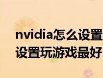 nvidia怎么设置游戏性能最佳（nvidia怎么设置玩游戏最好）