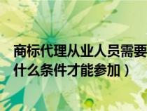 商标代理从业人员需要什么资质（商标代理人资格考试需要什么条件才能参加）