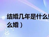 结婚几年是什么婚 哪里来的（结婚几年是什么婚）