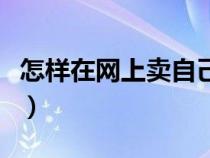 怎样在网上卖自己的产品（怎样在网上买东西）