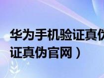 华为手机验证真伪官网手机串号（华为手机验证真伪官网）