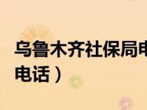 乌鲁木齐社保局电话新市区（乌鲁木齐社保局电话）