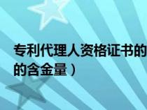 专利代理人资格证书的含金量怎么样（专利代理人资格证书的含金量）