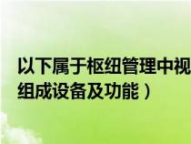 以下属于枢纽管理中视频监控系统组成的是（视频监控系统组成设备及功能）