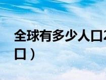 全球有多少人口2023总人数（全球有多少人口）