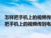 怎样把手机上的视频传到电脑上更能保证能正常观看（怎样把手机上的视频传到电脑上）