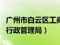 广州市白云区工商局官网（广州市白云区工商行政管理局）