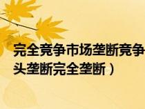 完全竞争市场垄断竞争寡头垄断区分（完全竞争垄断竞争寡头垄断完全垄断）