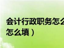 会计行政职务怎么填写才正确（会计行政职务怎么填）