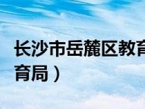 长沙市岳麓区教育局信息网（湖南省岳麓区教育局）