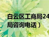 白云区工商局24小时服务热线（白云区工商局咨询电话）