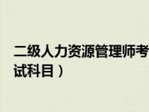 二级人力资源管理师考试时间安排（二级人力资源管理师考试科目）