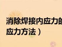 消除焊接内应力的方法有哪些（焊接后消除内应力方法）