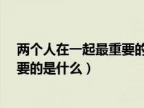 两个人在一起最重要的是什么?求解答（两个人在一起最重要的是什么）