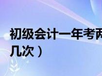 初级会计一年考两次吗（初级会计一年可以考几次）