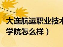 大连航运职业技术学院怎么样（大连职业技术学院怎么样）