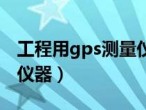 工程用gps测量仪器准确吗（工程用gps测量仪器）