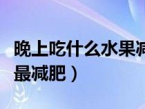 晚上吃什么水果减肥效果好（晚上吃什么水果最减肥）