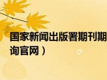 国家新闻出版署期刊期刊社查询（国家新闻出版总署期刊查询官网）