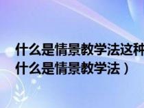 什么是情景教学法这种教学法有什么特点并作出简要评述（什么是情景教学法）