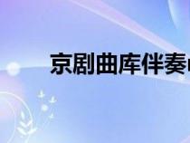 京剧曲库伴奏mp3下载（京剧曲库）