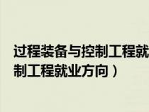 过程装备与控制工程就业方向及前景有哪些（过程装备与控制工程就业方向）