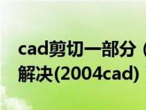 cad剪切一部分（cad剪切时一段一段的怎么解决(2004cad)）