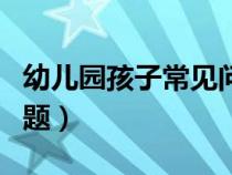 幼儿园孩子常见问题行为（幼儿园孩子常见问题）