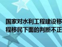 国家对水利工程建设移民实行什么移民的方针（关于水利工程移民下面的判断不正确的是）