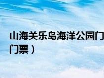 山海关乐岛海洋公园门票多少钱一张（山海关乐岛海洋公园门票）