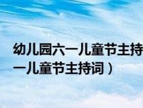 幼儿园六一儿童节主持词开场白和结束语儿童版（幼儿园六一儿童节主持词）