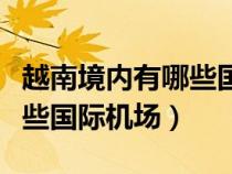 越南境内有哪些国际机场名称（越南境内有哪些国际机场）