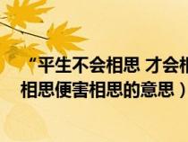 “平生不会相思 才会相思 便害相思”（平生不会相思才会相思便害相思的意思）