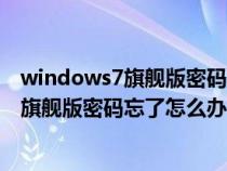 windows7旗舰版密码忘记了怎么办视频教程（windows7旗舰版密码忘了怎么办）