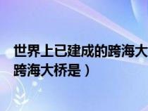 世界上已建成的跨海大桥最长的是（目前世界上建成的最长跨海大桥是）