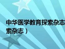 中华医学教育探索杂志是北大核心期刊吗（中华医学教育探索杂志）