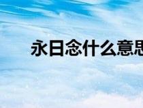 永日念什么意思是什么（永日念什么）