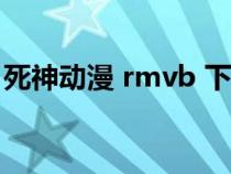 死神动漫 rmvb 下载（死神动漫全集bt下载）