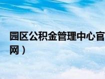 园区公积金管理中心官网查询（园区公积金管理中心网站官网）