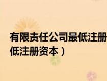 有限责任公司最低注册资本不得低于多少（有限责任公司最低注册资本）