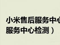 小米售后服务中心检测手机要钱吗（小米售后服务中心检测）